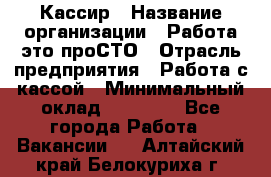 Кассир › Название организации ­ Работа-это проСТО › Отрасль предприятия ­ Работа с кассой › Минимальный оклад ­ 22 000 - Все города Работа » Вакансии   . Алтайский край,Белокуриха г.